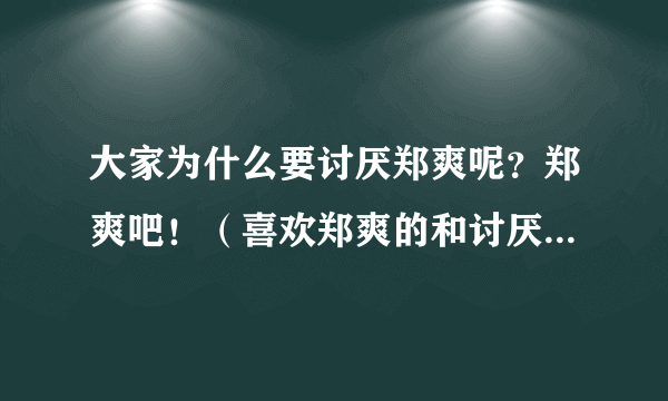 大家为什么要讨厌郑爽呢？郑爽吧！（喜欢郑爽的和讨厌她的都来看哈！说说理由）