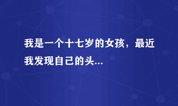 我是一个十七岁的女孩，最近我发现自己的头...