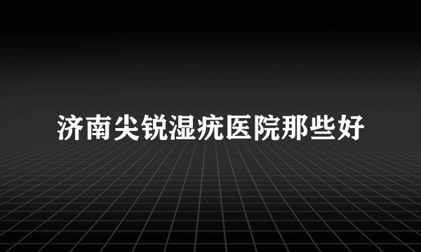 济南尖锐湿疣医院那些好