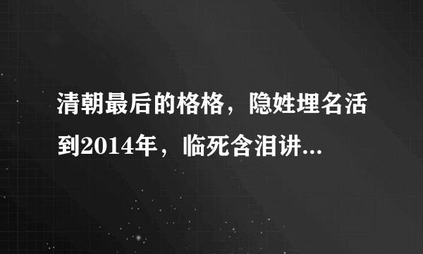 清朝最后的格格，隐姓埋名活到2014年，临死含泪讲出“皇室丑闻”