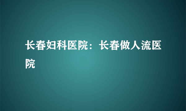 长春妇科医院：长春做人流医院