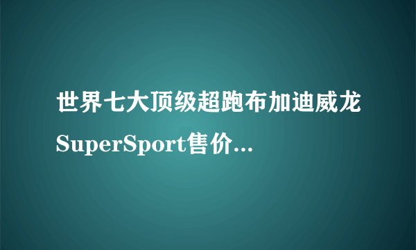 世界七大顶级超跑布加迪威龙SuperSport售价超千万_飞外网