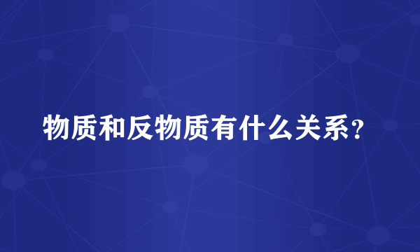 物质和反物质有什么关系？