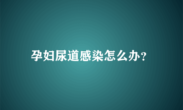 孕妇尿道感染怎么办？