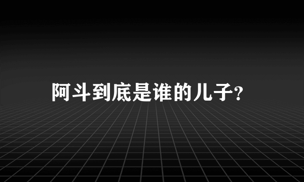 阿斗到底是谁的儿子？