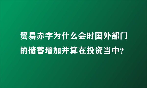 贸易赤字为什么会时国外部门的储蓄增加并算在投资当中？