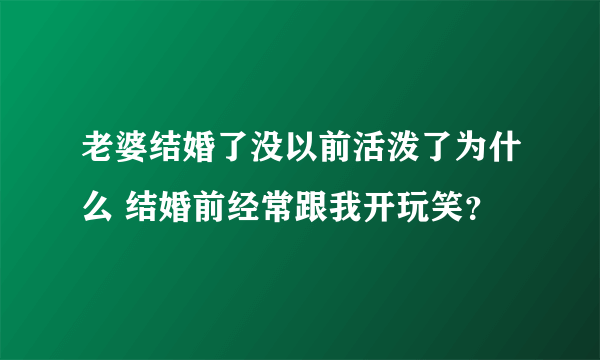 老婆结婚了没以前活泼了为什么 结婚前经常跟我开玩笑？