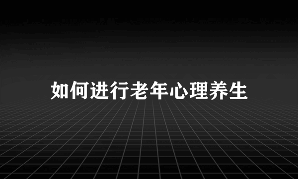 如何进行老年心理养生