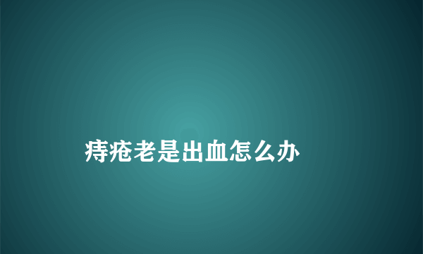 
    痔疮老是出血怎么办
  