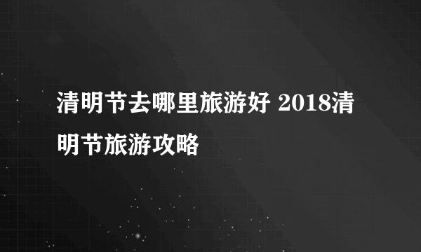 清明节去哪里旅游好 2018清明节旅游攻略