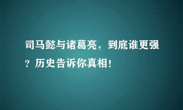 司马懿与诸葛亮，到底谁更强？历史告诉你真相！