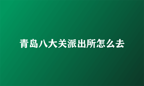 青岛八大关派出所怎么去