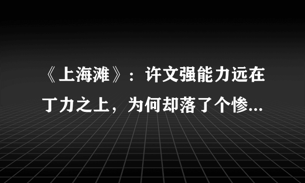 《上海滩》：许文强能力远在丁力之上，为何却落了个惨死的结局？