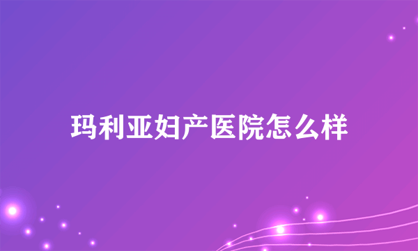 玛利亚妇产医院怎么样