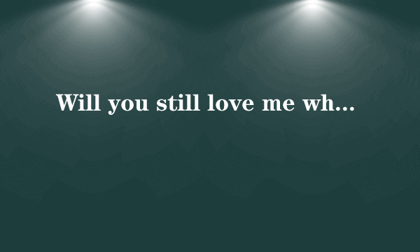 Will you still love me when I got nothing but my aching soul? 求翻译，谢谢？