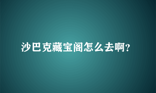 沙巴克藏宝阁怎么去啊？