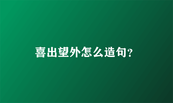 喜出望外怎么造句？