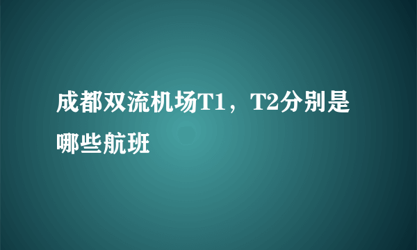 成都双流机场T1，T2分别是哪些航班