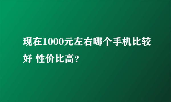 现在1000元左右哪个手机比较好 性价比高？