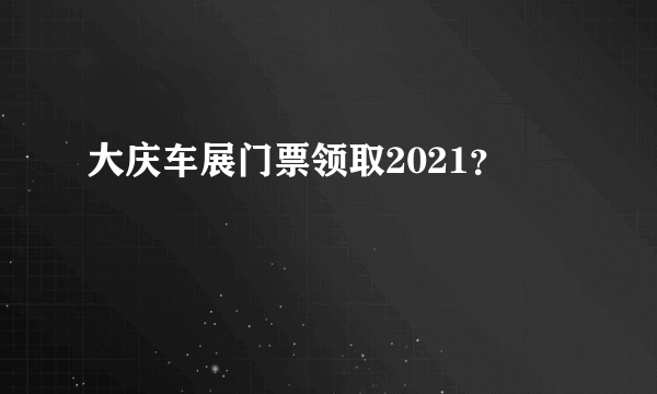 大庆车展门票领取2021？