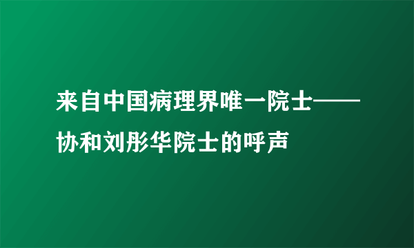 来自中国病理界唯一院士——协和刘彤华院士的呼声