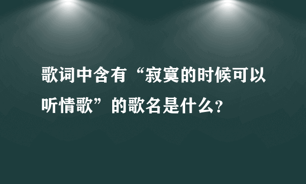 歌词中含有“寂寞的时候可以听情歌”的歌名是什么？