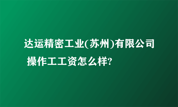 达运精密工业(苏州)有限公司 操作工工资怎么样?