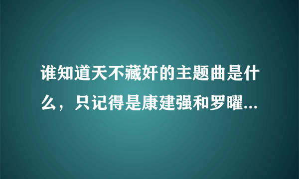 谁知道天不藏奸的主题曲是什么，只记得是康建强和罗曜演唱的。