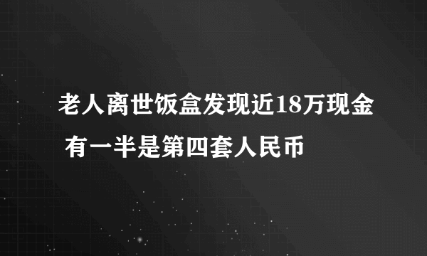 老人离世饭盒发现近18万现金 有一半是第四套人民币