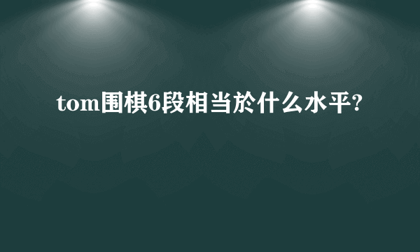 tom围棋6段相当於什么水平?