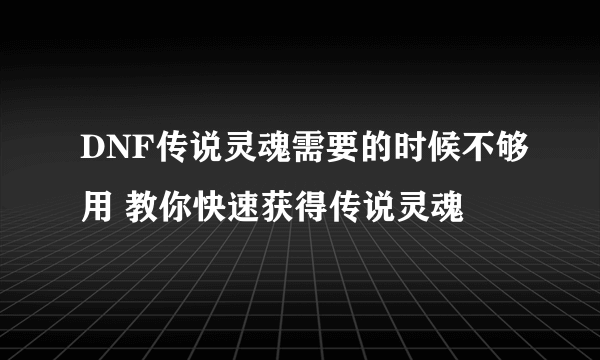 DNF传说灵魂需要的时候不够用 教你快速获得传说灵魂