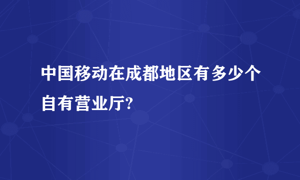 中国移动在成都地区有多少个自有营业厅?