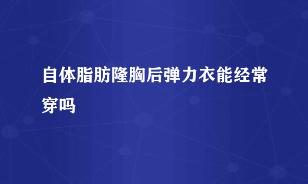 自体脂肪隆胸后弹力衣能经常穿吗