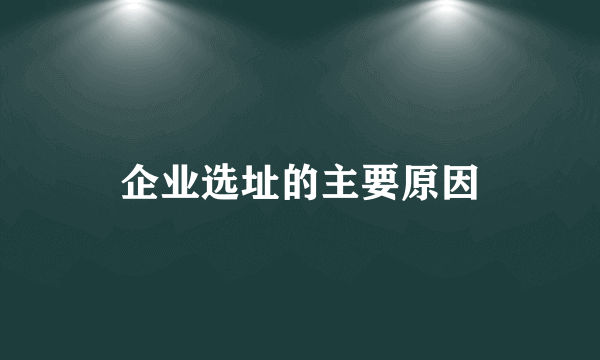 企业选址的主要原因