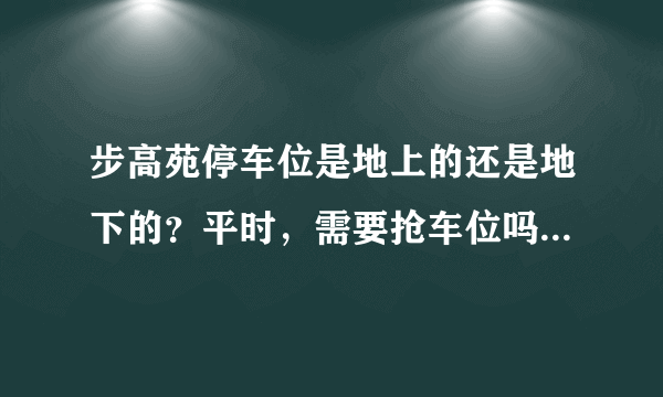 步高苑停车位是地上的还是地下的？平时，需要抢车位吗？租车位多少钱？