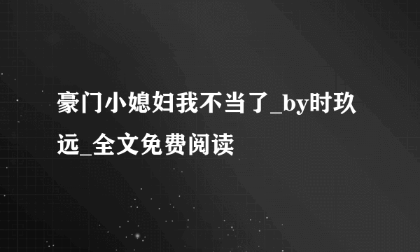 豪门小媳妇我不当了_by时玖远_全文免费阅读