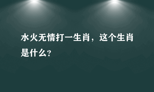 水火无情打一生肖，这个生肖是什么？