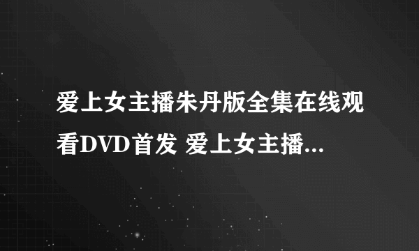 爱上女主播朱丹版全集在线观看DVD首发 爱上女主播朱丹版全集高清下载QVOD完整版