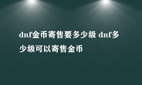 dnf金币寄售要多少级 dnf多少级可以寄售金币