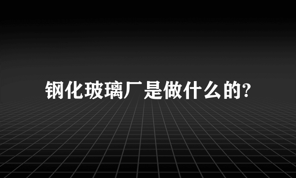 钢化玻璃厂是做什么的?