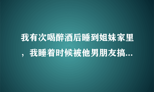 我有次喝醉酒后睡到姐妹家里，我睡着时候被他男朋友搞了，我该怎么处理？