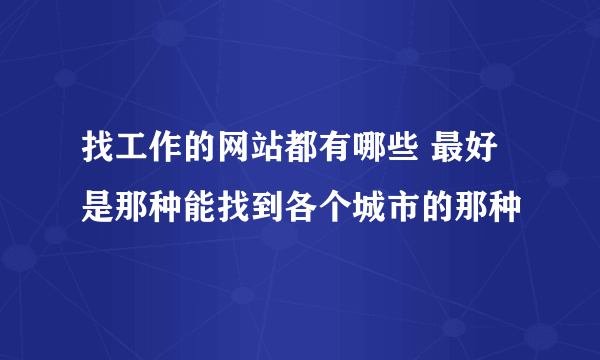 找工作的网站都有哪些 最好是那种能找到各个城市的那种