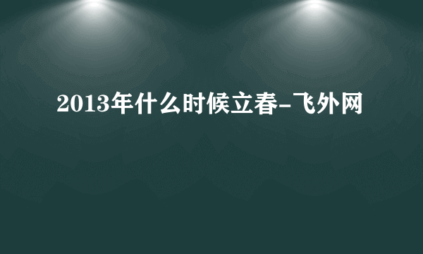 2013年什么时候立春-飞外网