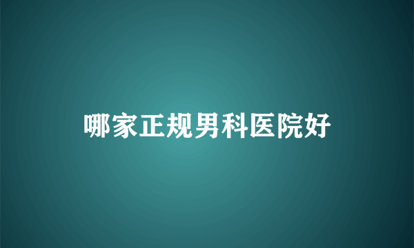 哪家正规男科医院好