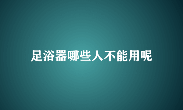 足浴器哪些人不能用呢