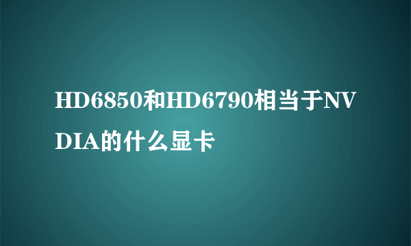 HD6850和HD6790相当于NVDIA的什么显卡