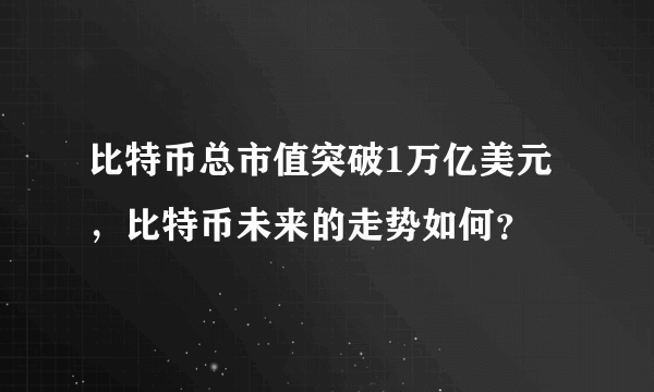 比特币总市值突破1万亿美元，比特币未来的走势如何？