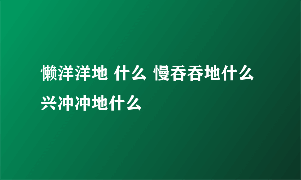 懒洋洋地 什么 慢吞吞地什么 兴冲冲地什么