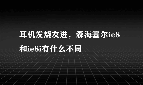 耳机发烧友进，森海塞尔ie8和ie8i有什么不同