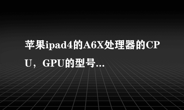 苹果ipad4的A6X处理器的CPU，GPU的型号，参数性能是多少